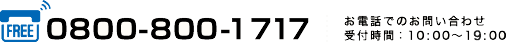 0800-800-1717 お電話でのお問い合わせ受付時間：10:00〜18:00
